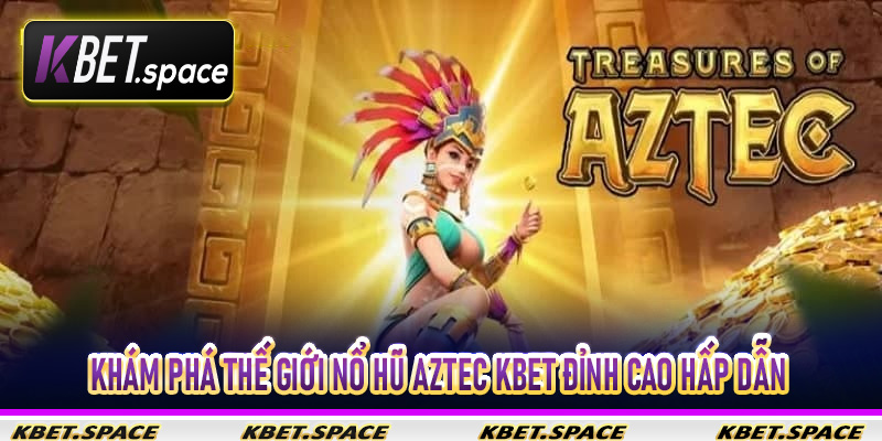 Khám phá thế giới nổ hũ Aztec Kbet đỉnh cao hấp dẫn
