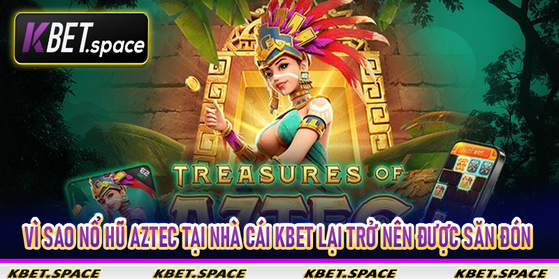 Vì sao Nổ Hũ Aztec tại nhà cái Kbet lại trở nên được săn đón