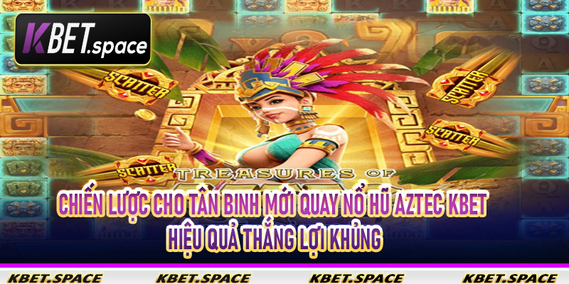 Chiến lược cho tân binh mới quay nổ hũ Aztec Kbet hiệu quả thắng lợi khủng